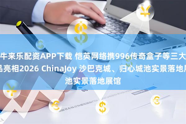 牛来乐配资APP下载 恺英网络携996传奇盒子等三大产品亮相2026 ChinaJoy 沙巴克城、归心城池实景落地展馆
