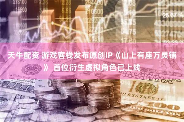天牛配资 游戏客栈发布原创IP《山上有座万灵铺》 首位衍生虚拟角色已上线