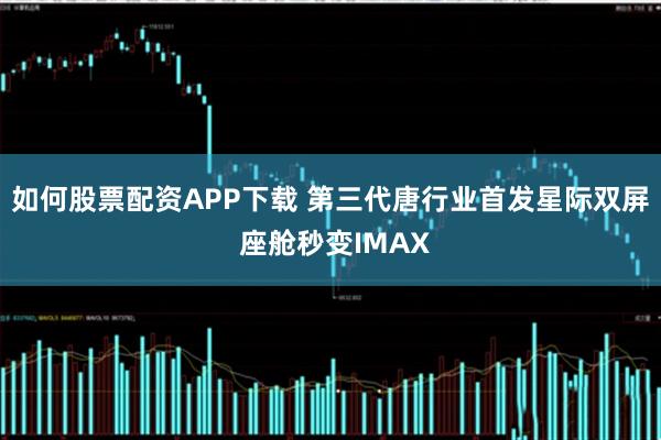 如何股票配资APP下载 第三代唐行业首发星际双屏 座舱秒变IMAX
