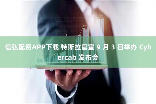 信弘配资APP下载 特斯拉官宣 9 月 3 日举办 Cybercab 发布会
