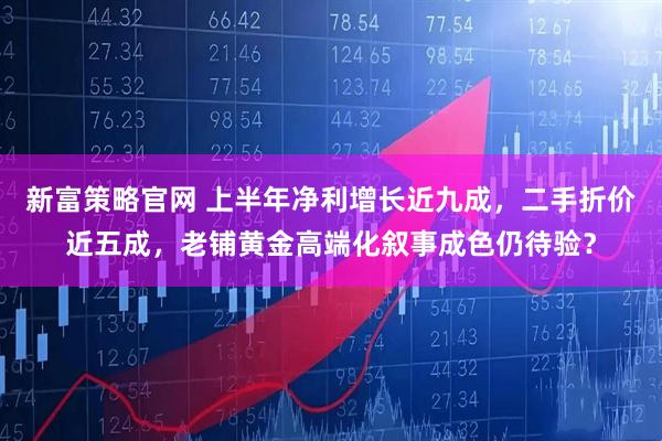 新富策略官网 上半年净利增长近九成，二手折价近五成，老铺黄金高端化叙事成色仍待验？