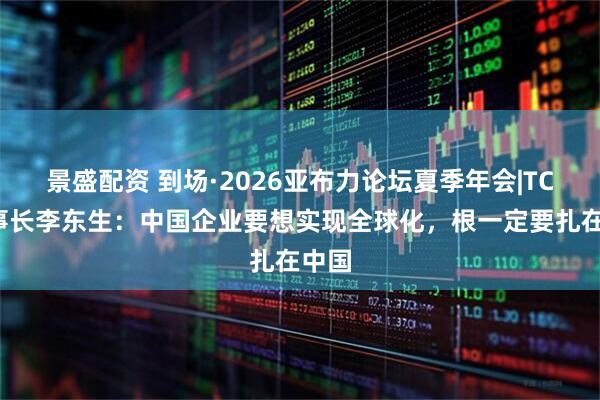 景盛配资 到场·2026亚布力论坛夏季年会|TCL董事长李东生：中国企业要想实现全球化，根一定要扎在中国