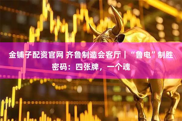金铺子配资官网 齐鲁制造会客厅｜“鲁电”制胜密码：四张牌，一个魂