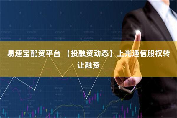 易速宝配资平台 【投融资动态】上光通信股权转让融资