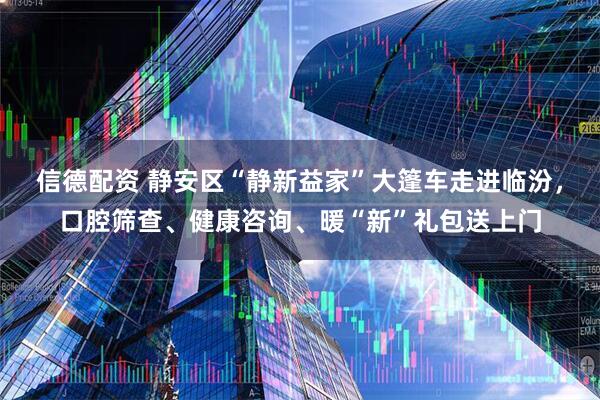 信德配资 静安区“静新益家”大篷车走进临汾，口腔筛查、健康咨询、暖“新”礼包送上门