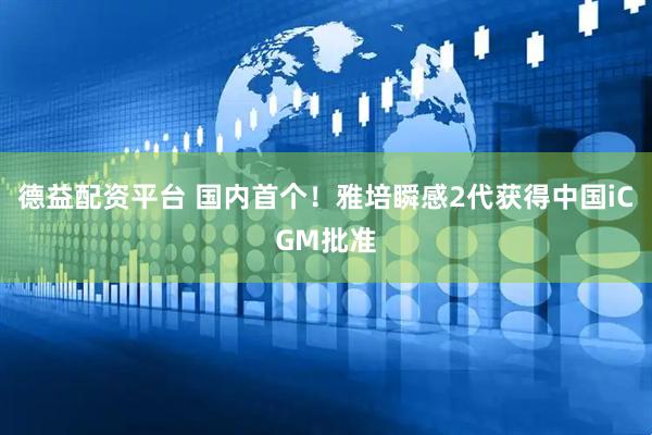 德益配资平台 国内首个！雅培瞬感2代获得中国iCGM批准
